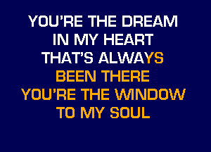 YOU'RE THE DREAM
IN MY HEART
THAT'S ALWAYS
BEEN THERE
YOU'RE THE WNDOW
TO MY SOUL