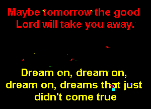 Maybe tomorrowthe good
Lord will take you away.'

a

Dream on, dream on,
dream on, dreams thgt just
didn't come true