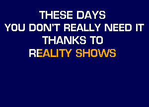 THESE DAYS
YOU DON'T REALLY NEED IT

THANKS TO
REALITY SHOWS