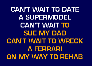 CAN'T WAIT TO DATE
A SUPERMODEL
CAN'T WAIT TO
SUE MY DAD
CAN'T WAIT TO WRECK
A FERRARI
ON MY WAY TO REHAB