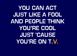 YOU CAN ACT
JUST LIKE A FOOL
AND PEOPLE THINK
YOU'RE COOL
JUST 'CAUSE
YOU'RE 0N T.V.