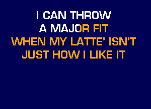 I CAN THROW
A MAJOR FIT
WHEN MY LA'I'I'E' ISNT
JUST HOWI LIKE IT