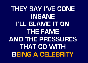 THEY SAY I'VE GONE
INSANE
I'LL BLAME IT ON
THE FAME
LXND THE PRESSURES
THAT GO WTH
BEING A CELEBRITY