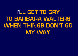 I'LL GET TO CRY
T0 BARBARA WALTERS
WHEN THINGS DON'T GO
MY WAY