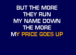 BUT THE MORE
THEY RUN
MY NAME DOWN
THE MORE
MY PRICE GOES UP