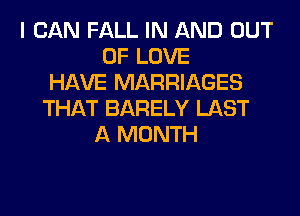 I CAN FALL IN AND OUT
OF LOVE
HAVE MARRIAGES
THAT BARELY LAST
A MONTH