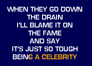 WHEN THEY GO DOWN
THE DRAIN
I'LL BLAME IT ON
THE FAME
AND SAY
IT'S JUST SO TOUGH
BEING A CELEBRITY