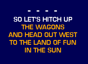 SO LET'S HITCH UP
THE WAGONS
AND HEAD OUT WEST
TO THE LAND OF FUN
IN THE SUN