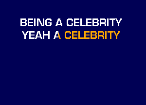 BEING A CELEBRITY
YEAH A CELEBRITY