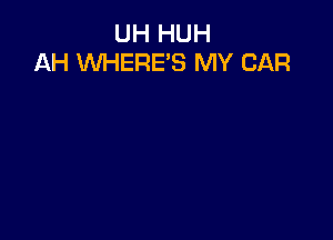 UH HUH
AH WHERE'S MY CAR
