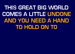 THIS GREAT BIG WORLD
COMES A LITTLE UNDONE
AND YOU NEED A HAND
TO HOLD ON TO