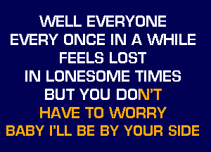 WELL EVERYONE
EVERY ONCE IN A WHILE
FEELS LOST
IN LONESOME TIMES
BUT YOU DON'T

HAVE TO WORRY
BABY I'LL BE BY YOUR SIDE