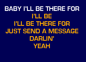 BABY I'LL BE THERE FOR
I'LL BE
I'LL BE THERE FOR
JUST SEND A MESSAGE
DARLIN'
YEAH