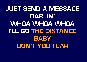JUST SEND A MESSAGE
DARLIN'

VVHOA VVHOA VVHOA
I'LL GO THE DISTANCE
BABY
DON'T YOU FEAR