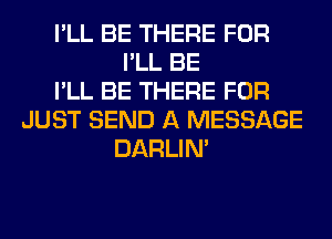 I'LL BE THERE FOR
I'LL BE
I'LL BE THERE FOR
JUST SEND A MESSAGE
DARLIN'