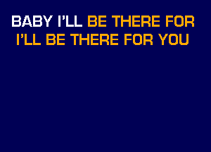 BABY I'LL BE THERE FOR
I'LL BE THERE FOR YOU