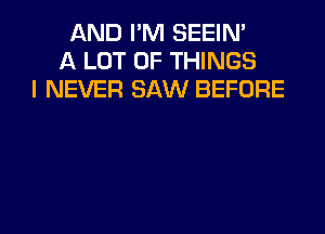 AND I'M SEEIN'
A LOT OF THINGS
I NEVER SAW BEFORE