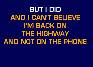 BUT I DID
AND I CAN'T BELIEVE
I'M BACK ON
THE HIGHWAY
AND NOT ON THE PHONE