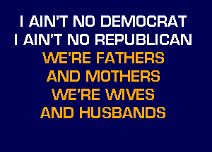 I AIN'T N0 DEMOCRAT
I AIN'T N0 REPUBLICAN
WERE FATHERS
AND MOTHERS
WERE WIVES
AND HUSBANDS
