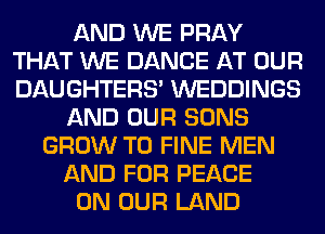 AND WE PRAY
THAT WE DANCE AT OUR
DAUGHTERS' WEDDINGS

AND OUR SONS

GROW T0 FINE MEN
AND FOR PEACE
ON OUR LAND