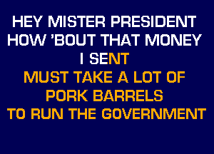 HEY MISTER PRESIDENT
HOW 'BOUT THAT MONEY
I SENT
MUST TAKE A LOT OF

PORK BARRELS
TO RUN THE GOVERNMENT