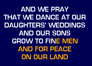 AND WE PRAY
THAT WE DANCE AT OUR
DAUGHTERS' WEDDINGS

AND OUR SONS

GROW T0 FINE MEN
AND FOR PEACE
ON OUR LAND