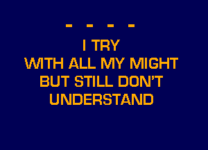 I TRY
UVITH ALL MY MIGHT

BUT STILL DOMT
UNDERSTAND