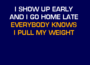 I SHOW UP EARLY
AND I GO HOME LATE
EVERYBODY KNOWS

I PULL MY WEIGHT