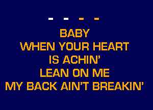 BABY
WHEN YOUR HEART
IS ACHIN'
LEAN ON ME
MY BACK AIN'T BREAKIN'