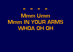 Mmm Umm
Mmm IN YOUR ARMS

WHOA 0H 0H