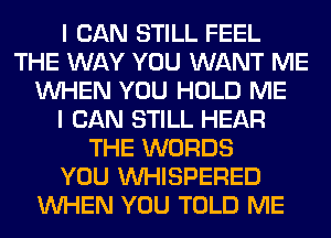 I CAN STILL FEEL
THE WAY YOU WANT ME
WHEN YOU HOLD ME
I CAN STILL HEAR
THE WORDS
YOU VVHISPERED
WHEN YOU TOLD ME