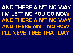 AND THERE AIN'T NO WAY
I'M LETTING YOU GO NOW
AND THERE AIN'T NO WAY
AND THERE AIN'T N0 HOW

I'LL NEVER SEE THAT DAY