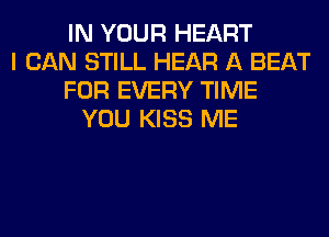 IN YOUR HEART
I CAN STILL HEAR A BEAT
FOR EVERY TIME
YOU KISS ME