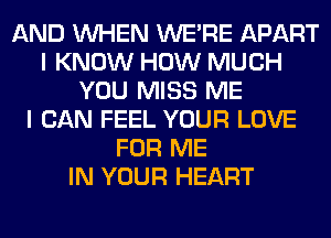 AND WHEN WERE APART
I KNOW HOW MUCH
YOU MISS ME
I CAN FEEL YOUR LOVE
FOR ME
IN YOUR HEART