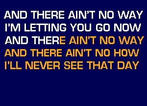 AND THERE AIN'T NO WAY
I'M LETTING YOU GO NOW

AND THERE AIN'T NO WAY
AND THERE AIN'T N0 HOW

I'LL NEVER SEE THAT DAY