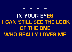IN YOUR EYES
I CAN STILL SEE THE LOOK
OF THE ONE
WHO REALLY LOVES ME