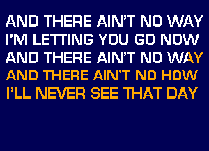 AND THERE AIN'T NO WAY
I'M LETTING YOU GO NOW
AND THERE AIN'T NO WAY
AND THERE AIN'T N0 HOW

I'LL NEVER SEE THAT DAY