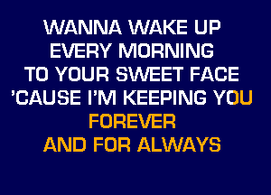 WANNA WAKE UP
EVERY MORNING
TO YOUR SWEET FACE
'CAUSE I'M KEEPING YOU
FOREVER
AND FOR ALWAYS