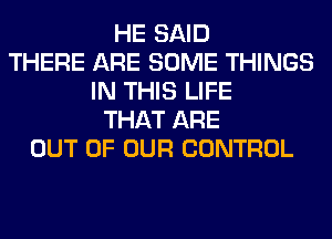 HE SAID
THERE ARE SOME THINGS
IN THIS LIFE
THAT ARE
OUT OF OUR CONTROL