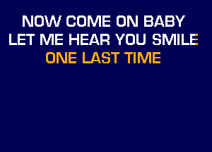 NOW COME ON BABY
LET ME HEAR YOU SMILE
ONE LAST TIME