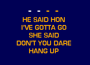 HE SAID HON
I'VE GOTTA GO

SHE SAID
DON'T YOU DARE
HANG UP