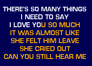 THERE'S SO MANY THINGS
I NEED TO SAY
I LOVE YOU SO MUCH
IT WAS ALMOST LIKE
SHE FELT HIM LEAVE
SHE CRIED OUT
CAN YOU STILL HEAR ME