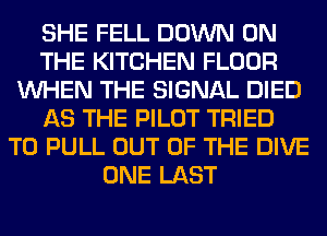 SHE FELL DOWN ON
THE KITCHEN FLOOR
WHEN THE SIGNAL DIED
AS THE PILOT TRIED
TO PULL OUT OF THE DIVE
ONE LAST
