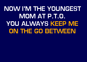 NOW I'M THE YOUNGEST
MOM AT P.T.0.
YOU ALWAYS KEEP ME
ON THE GO BETWEEN