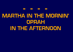MARTHA IN THE MORNIN'
OPRAH

IN THE AFTERNOON