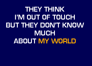 THEY THINK
I'M OUT OF TOUCH
BUT THEY DON'T KNOW
MUCH
ABOUT MY WORLD