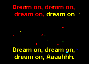 Dream on, dream on,
dream on, dream on

w

l .
Dream on, dream-pn,
dream on, Aaaahhh.