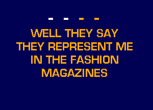 WELL THEY SAY
THEY REPRESENT ME
IN THE FASHION
MAGAZINES