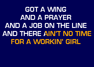 GOT A WING
AND A PRAYER
AND A JOB ON THE LINE
AND THERE AIN'T N0 TIME
FOR A WORKINA GIRL