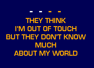 THEY THINK
I'M OUT OF TOUCH
BUT THEY DON'T KNOW
MUCH
ABOUT MY WORLD